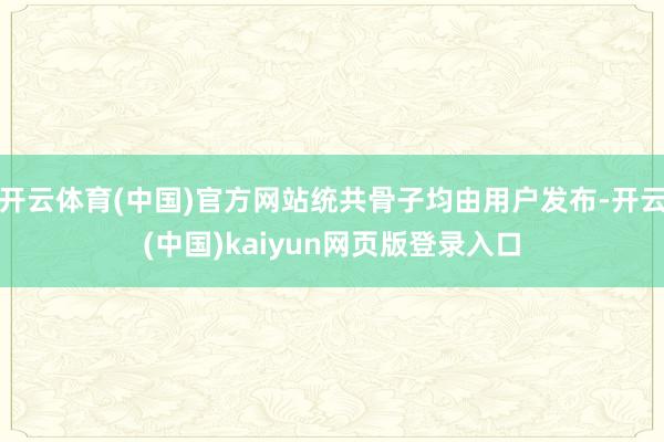开云体育(中国)官方网站统共骨子均由用户发布-开云(中国)kaiyun网页版登录入口
