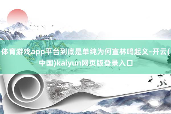 体育游戏app平台到底是单纯为何宣林鸣起义-开云(中国)kaiyun网页版登录入口