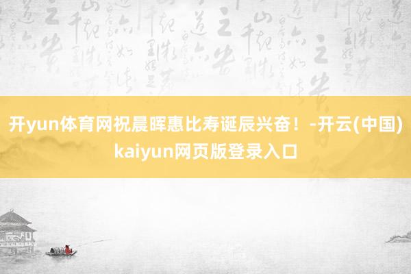 开yun体育网祝晨晖惠比寿诞辰兴奋！-开云(中国)kaiyun网页版登录入口