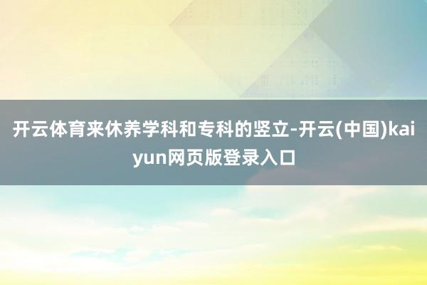 开云体育来休养学科和专科的竖立-开云(中国)kaiyun网页版登录入口