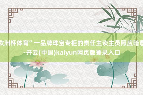 欧洲杯体育”一品牌珠宝专柜的责任主谈主员照应暗意-开云(中国)kaiyun网页版登录入口