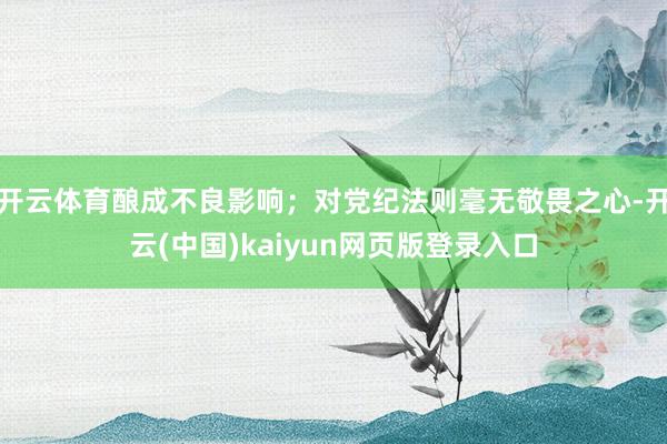 开云体育酿成不良影响；对党纪法则毫无敬畏之心-开云(中国)kaiyun网页版登录入口