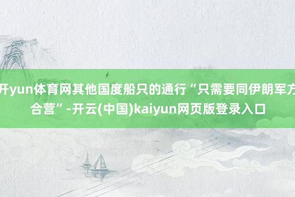 开yun体育网其他国度船只的通行“只需要同伊朗军方合营”-开云(中国)kaiyun网页版登录入口