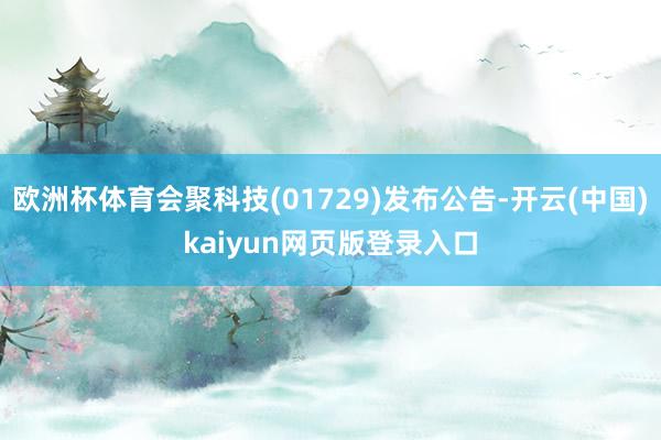 欧洲杯体育会聚科技(01729)发布公告-开云(中国)kaiyun网页版登录入口