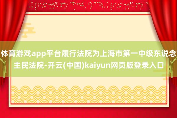 体育游戏app平台履行法院为上海市第一中级东说念主民法院-开云(中国)kaiyun网页版登录入口