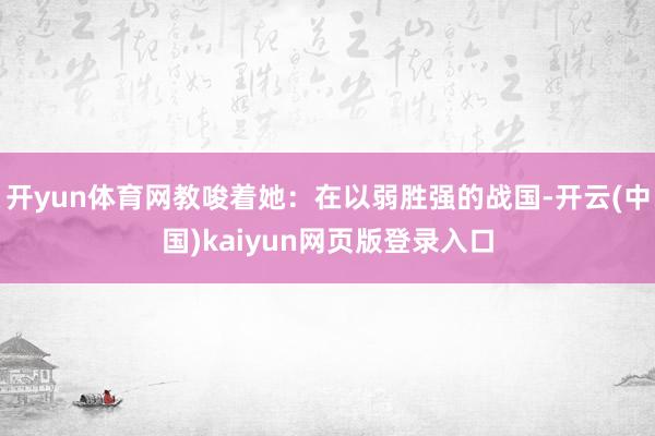 开yun体育网教唆着她：在以弱胜强的战国-开云(中国)kaiyun网页版登录入口