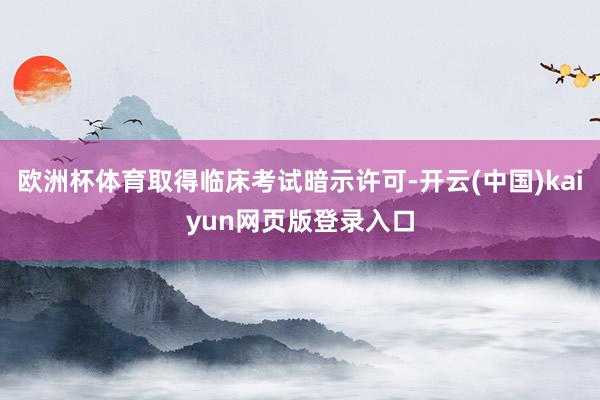 欧洲杯体育取得临床考试暗示许可-开云(中国)kaiyun网页版登录入口
