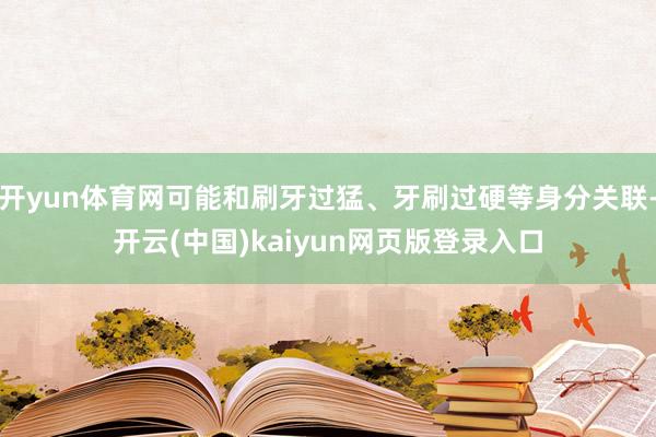 开yun体育网可能和刷牙过猛、牙刷过硬等身分关联-开云(中国)kaiyun网页版登录入口