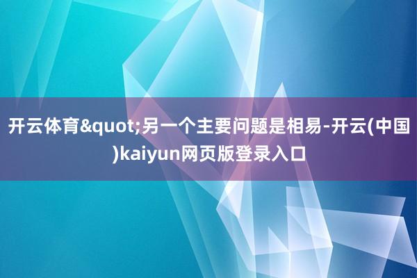 开云体育"另一个主要问题是相易-开云(中国)kaiyun网页版登录入口