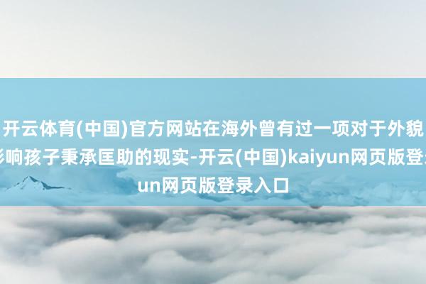 开云体育(中国)官方网站在海外曾有过一项对于外貌是否影响孩子秉承匡助的现实-开云(中国)kaiyun网页版登录入口