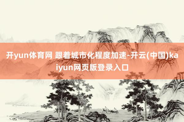 开yun体育网 跟着城市化程度加速-开云(中国)kaiyun网页版登录入口