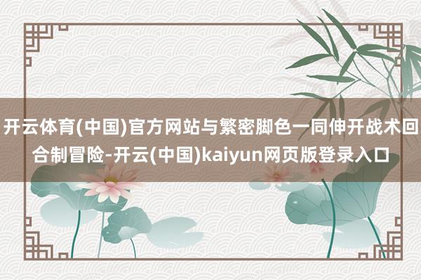 开云体育(中国)官方网站与繁密脚色一同伸开战术回合制冒险-开云(中国)kaiyun网页版登录入口
