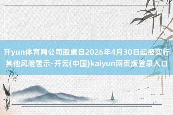 开yun体育网公司股票自2026年4月30日起被实行其他风险警示-开云(中国)kaiyun网页版登录入口