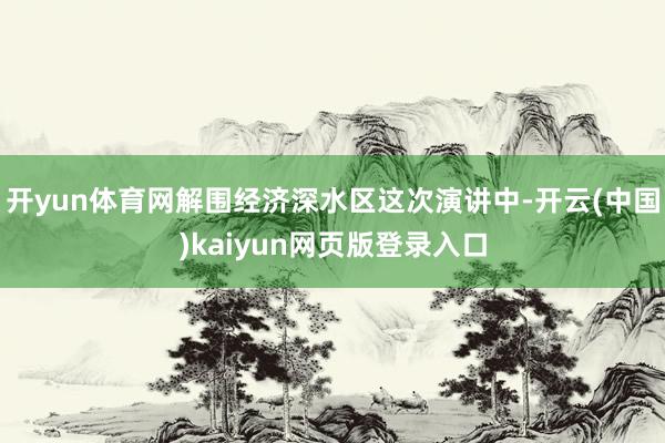 开yun体育网解围经济深水区这次演讲中-开云(中国)kaiyun网页版登录入口