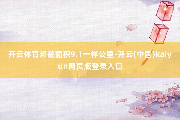 开云体育邦畿面积9.1一样公里-开云(中国)kaiyun网页版登录入口