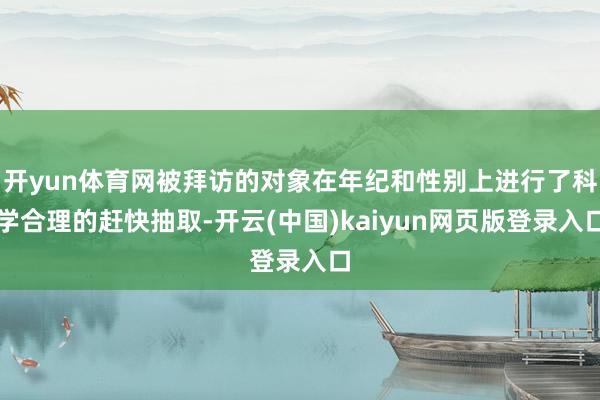 开yun体育网被拜访的对象在年纪和性别上进行了科学合理的赶快抽取-开云(中国)kaiyun网页版登录入口
