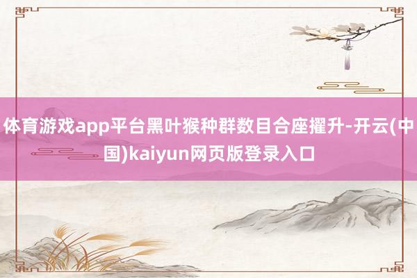 体育游戏app平台黑叶猴种群数目合座擢升-开云(中国)kaiyun网页版登录入口