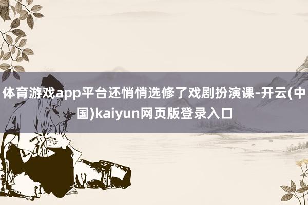 体育游戏app平台还悄悄选修了戏剧扮演课-开云(中国)kaiyun网页版登录入口