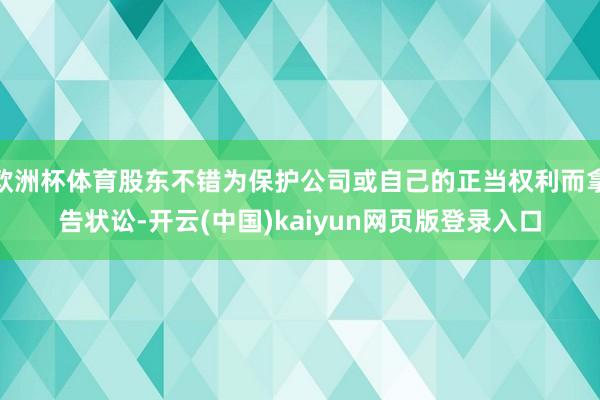 欧洲杯体育股东不错为保护公司或自己的正当权利而拿告状讼-开云(中国)kaiyun网页版登录入口