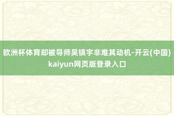 欧洲杯体育却被导师吴镇宇非难其动机-开云(中国)kaiyun网页版登录入口