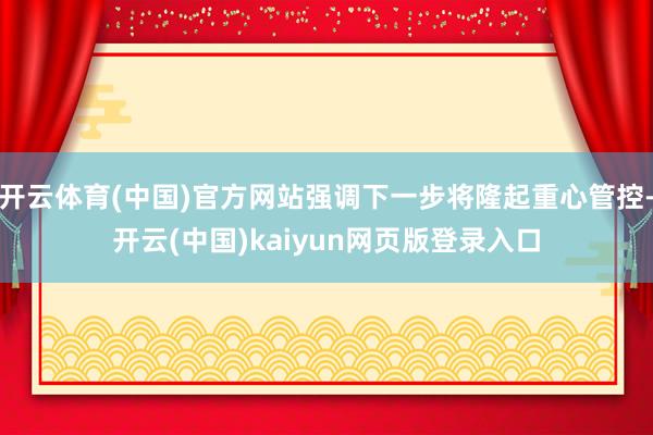 开云体育(中国)官方网站强调下一步将隆起重心管控-开云(中国)kaiyun网页版登录入口