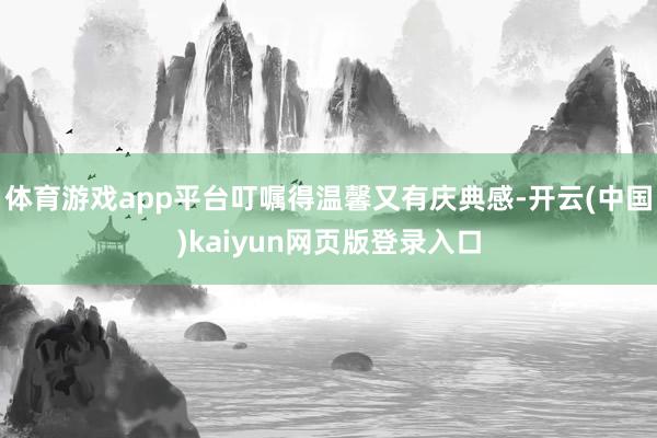 体育游戏app平台叮嘱得温馨又有庆典感-开云(中国)kaiyun网页版登录入口