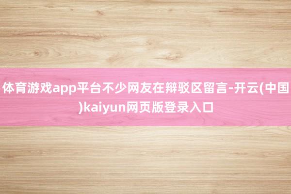 体育游戏app平台不少网友在辩驳区留言-开云(中国)kaiyun网页版登录入口