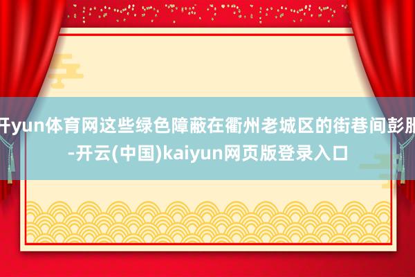 开yun体育网这些绿色障蔽在衢州老城区的街巷间彭胀-开云(中国)kaiyun网页版登录入口