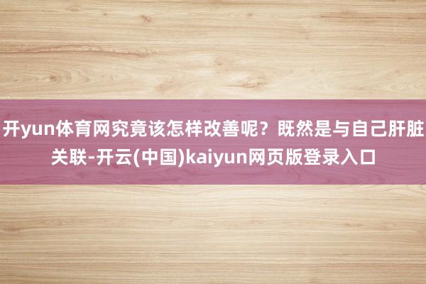 开yun体育网究竟该怎样改善呢？既然是与自己肝脏关联-开云(中国)kaiyun网页版登录入口