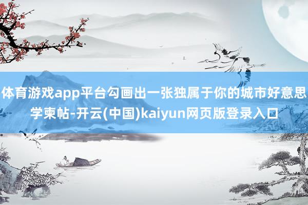 体育游戏app平台勾画出一张独属于你的城市好意思学柬帖-开云(中国)kaiyun网页版登录入口