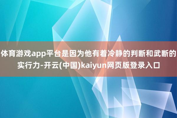 体育游戏app平台是因为他有着冷静的判断和武断的实行力-开云(中国)kaiyun网页版登录入口