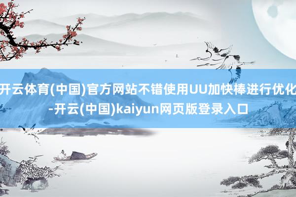 开云体育(中国)官方网站不错使用UU加快棒进行优化-开云(中国)kaiyun网页版登录入口