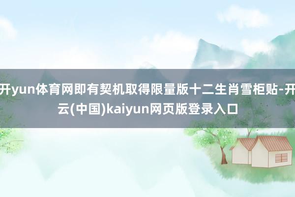 开yun体育网即有契机取得限量版十二生肖雪柜贴-开云(中国)kaiyun网页版登录入口