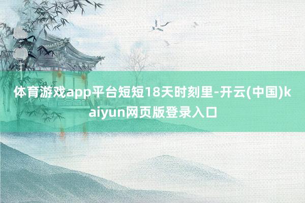 体育游戏app平台　　短短18天时刻里-开云(中国)kaiyun网页版登录入口