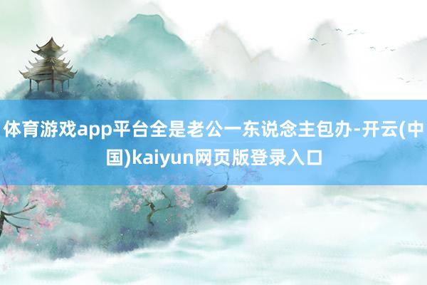 体育游戏app平台全是老公一东说念主包办-开云(中国)kaiyun网页版登录入口