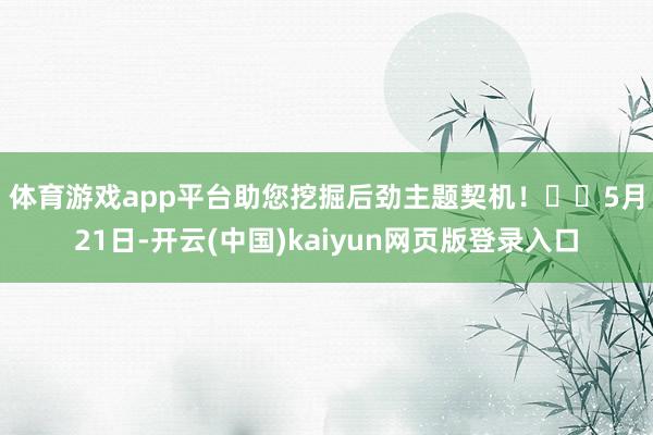 体育游戏app平台助您挖掘后劲主题契机！		　　5月21日-开云(中国)kaiyun网页版登录入口