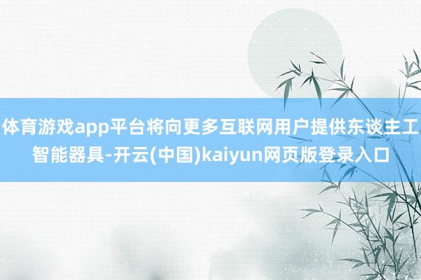体育游戏app平台将向更多互联网用户提供东谈主工智能器具-开云(中国)kaiyun网页版登录入口