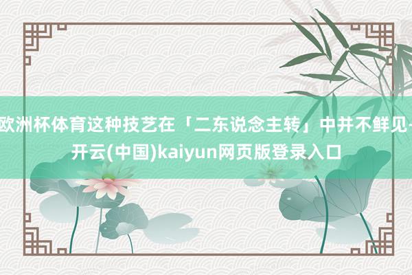 欧洲杯体育这种技艺在「二东说念主转」中并不鲜见-开云(中国)kaiyun网页版登录入口