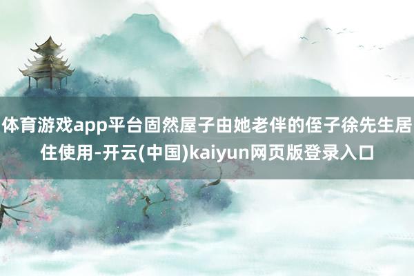 体育游戏app平台固然屋子由她老伴的侄子徐先生居住使用-开云(中国)kaiyun网页版登录入口