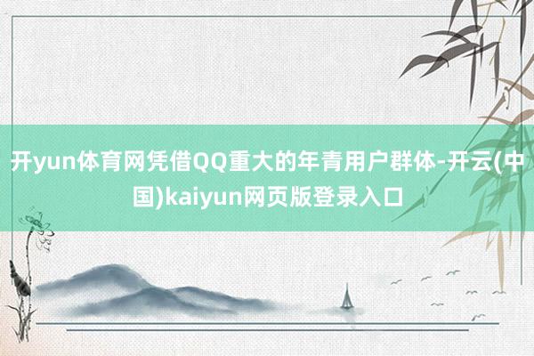 开yun体育网凭借QQ重大的年青用户群体-开云(中国)kaiyun网页版登录入口