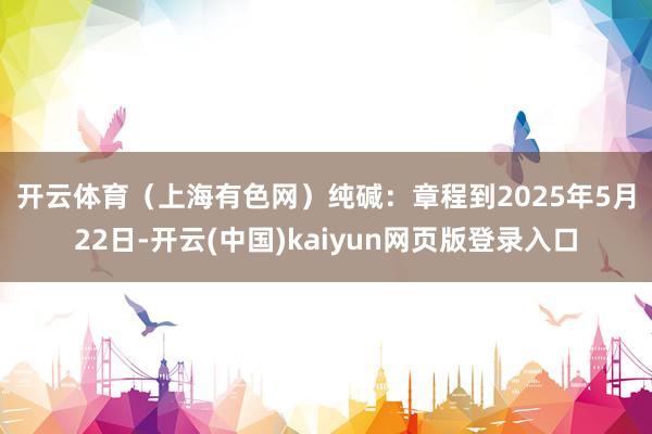 开云体育（上海有色网）　　纯碱：章程到2025年5月22日-开云(中国)kaiyun网页版登录入口
