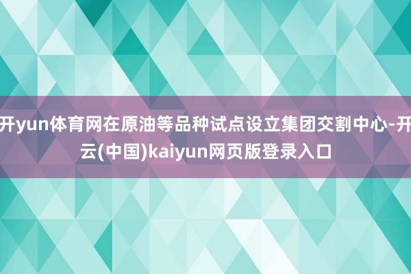 开yun体育网在原油等品种试点设立集团交割中心-开云(中国)kaiyun网页版登录入口
