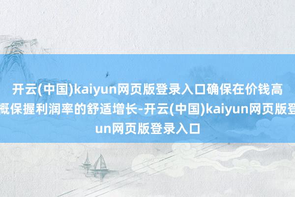 开云(中国)kaiyun网页版登录入口确保在价钱高涨时大概保握利润率的舒适增长-开云(中国)kaiyun网页版登录入口
