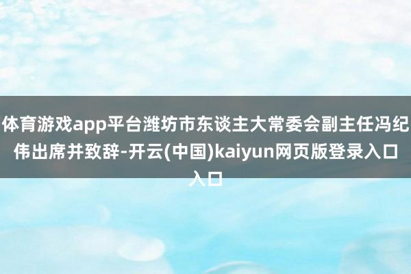 体育游戏app平台潍坊市东谈主大常委会副主任冯纪伟出席并致辞-开云(中国)kaiyun网页版登录入口