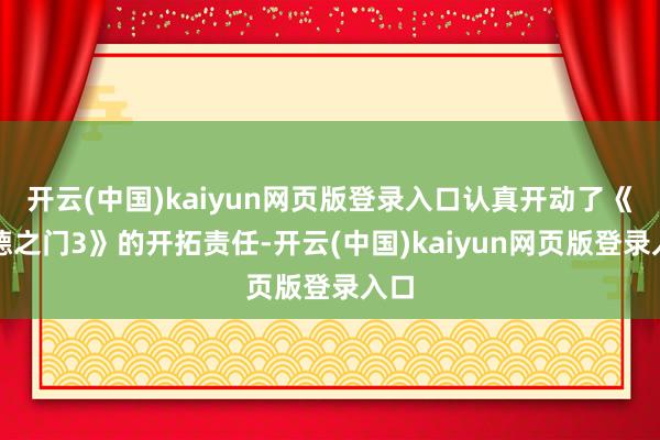 开云(中国)kaiyun网页版登录入口认真开动了《博德之门3》的开拓责任-开云(中国)kaiyun网页版登录入口