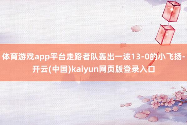 体育游戏app平台走路者队轰出一波13-0的小飞扬-开云(中国)kaiyun网页版登录入口