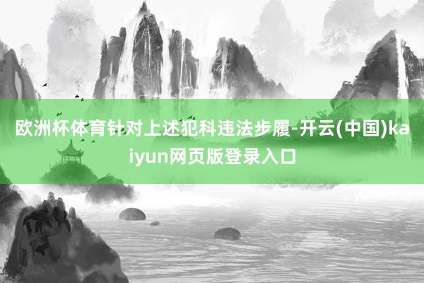 欧洲杯体育　　针对上述犯科违法步履-开云(中国)kaiyun网页版登录入口