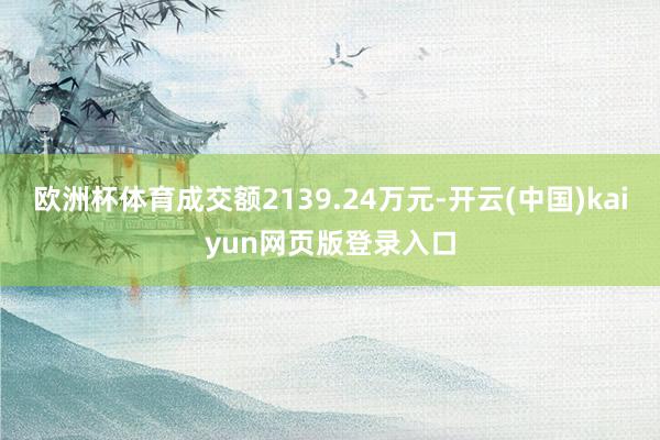 欧洲杯体育成交额2139.24万元-开云(中国)kaiyun网页版登录入口