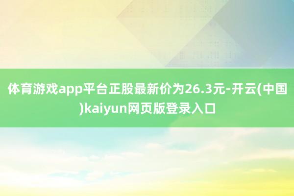 体育游戏app平台正股最新价为26.3元-开云(中国)kaiyun网页版登录入口