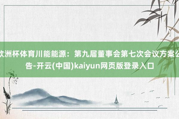 欧洲杯体育川能能源：第九届董事会第七次会议方案公告-开云(中国)kaiyun网页版登录入口